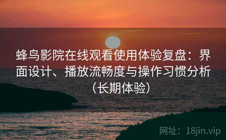 蜂鸟影院在线观看使用体验复盘:界面设计、播放流畅度与操作习惯分析(长期体验) 蜂鸟影院在线观看使用体验复盘:界面设计、播放流畅度与操作习惯分析(长期体验)