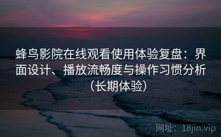 蜂鸟影院在线观看使用体验复盘:界面设计、播放流畅度与操作习惯分析(长期体验) 蜂鸟影院在线观看使用体验复盘:界面设计、播放流畅度与操作习惯分析(长期体验)