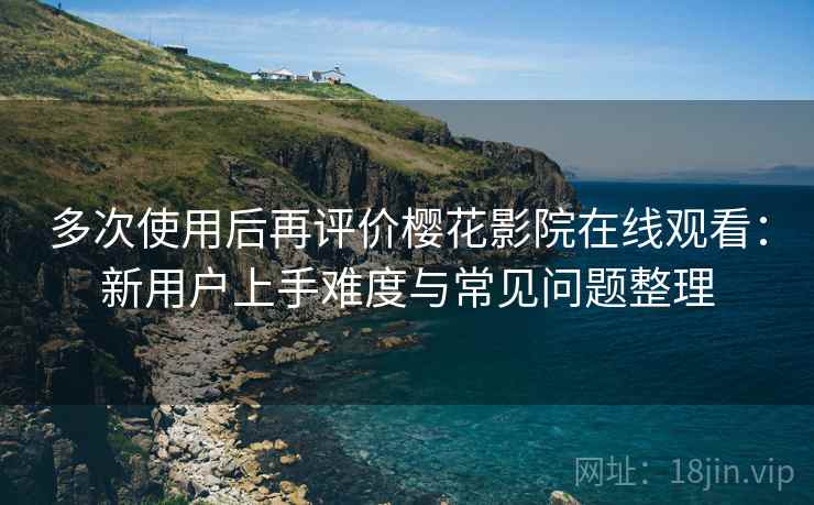 多次使用后再评价樱花影院在线观看:新用户上手难度与常见问题整理 多次使用后再评价樱花影院在线观看:新用户上手难度与常见问题整理